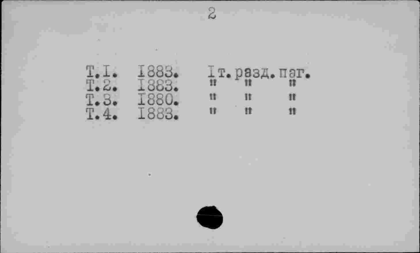 ﻿T.I. T. 2. т.з. T. 4.
1883.
1883.
1880.
1883.
It. разд, пэг »	»	tt
tt	It	tt
tt	tt	tt